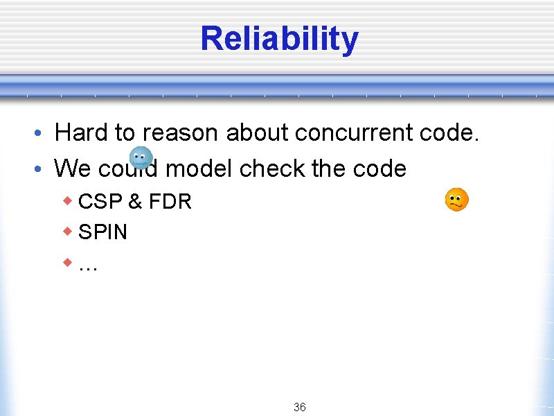 Reliability • Hard to reason about concurrent code. • We could model check the