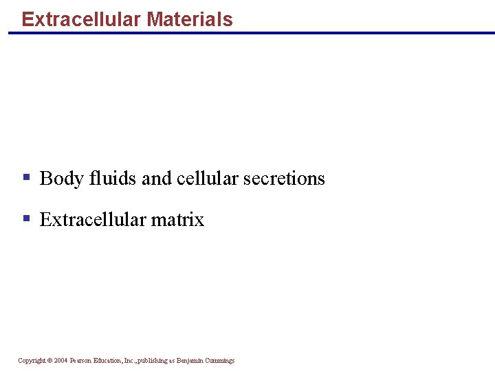 Extracellular Materials Body fluids and cellular secretions Extracellular matrix Copyright © 2004 Pearson Education,