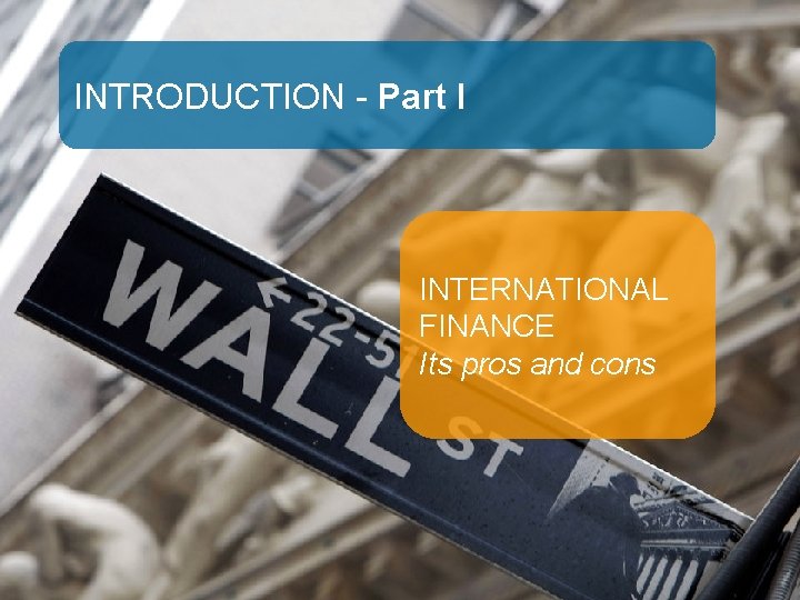 INTRODUCTION - Part I INTERNATIONAL FINANCE Its pros and cons 