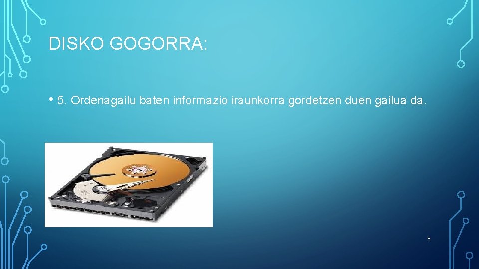 DISKO GOGORRA: • 5. Ordenagailu baten informazio iraunkorra gordetzen duen gailua da. 8 
