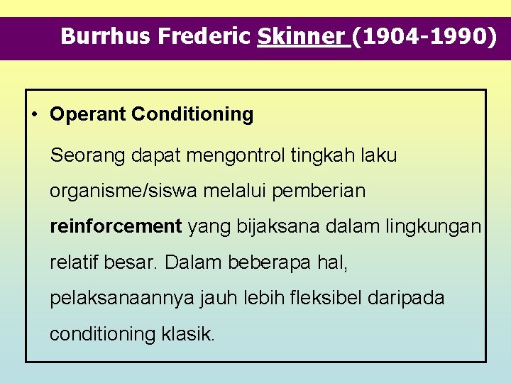 Burrhus Frederic Skinner (1904 -1990) • Operant Conditioning Seorang dapat mengontrol tingkah laku organisme/siswa