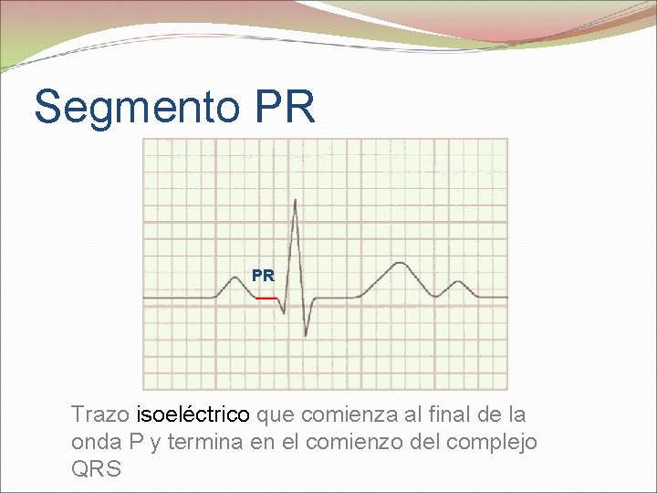 Segmento PR PR Trazo isoeléctrico que comienza al final de la onda P y