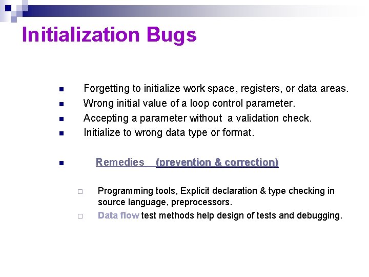 Initialization Bugs Forgetting to initialize work space, registers, or data areas. Wrong initial value Initialization Bugs Forgetting to initialize work space, registers, or data areas. Wrong initial value