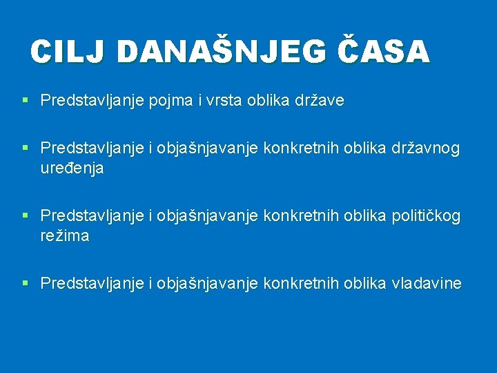 CILJ DANAŠNJEG ČASA § Predstavljanje pojma i vrsta oblika države § Predstavljanje i objašnjavanje