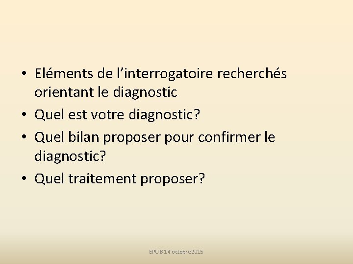  • Eléments de l’interrogatoire recherchés orientant le diagnostic • Quel est votre diagnostic?