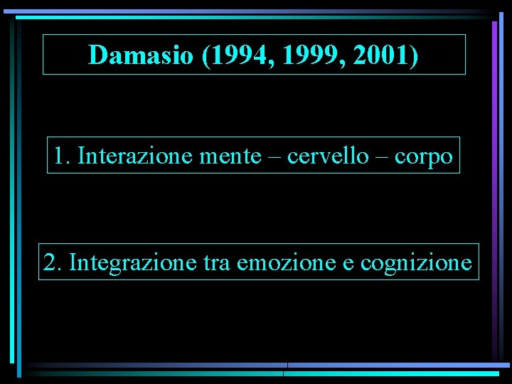 Damasio (1994, 1999, 2001) 1. Interazione mente – cervello – corpo 2. Integrazione tra