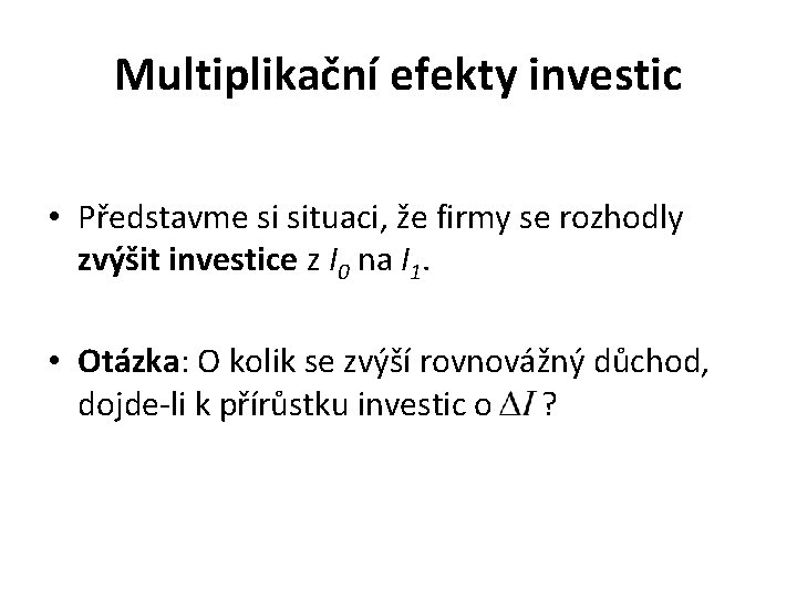 Multiplikační efekty investic • Představme si situaci, že firmy se rozhodly zvýšit investice z