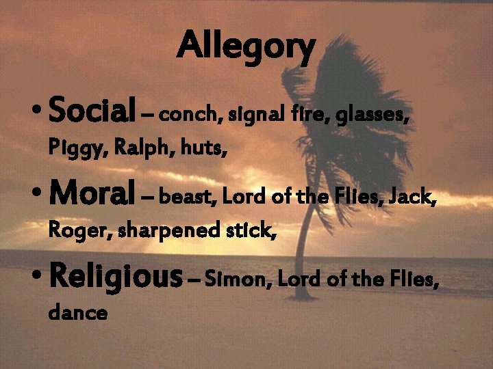 Allegory • Social – conch, signal fire, glasses, Piggy, Ralph, huts, • Moral –