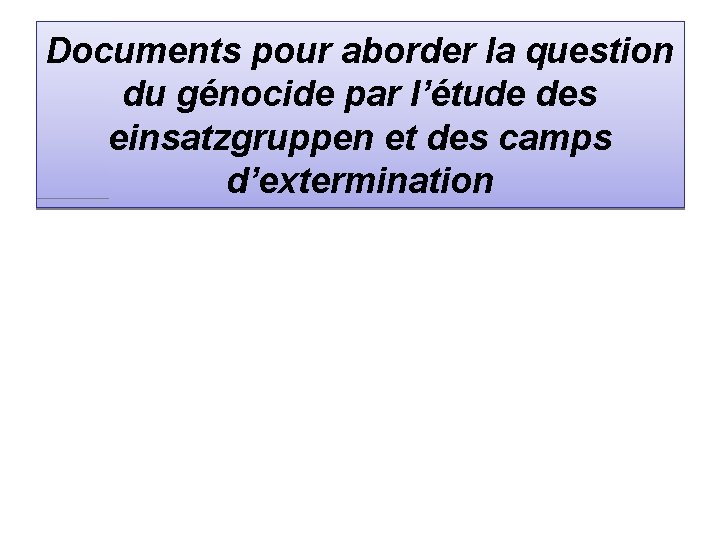 Documents pour aborder la question du génocide par l’étude des einsatzgruppen et des camps