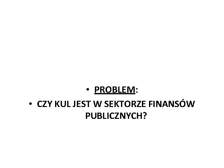  • PROBLEM: • CZY KUL JEST W SEKTORZE FINANSÓW PUBLICZNYCH? 