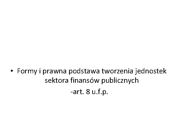  • Formy i prawna podstawa tworzenia jednostek sektora finansów publicznych -art. 8 u.