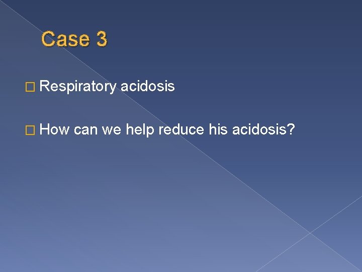 Case 3 � Respiratory � How acidosis can we help reduce his acidosis? 