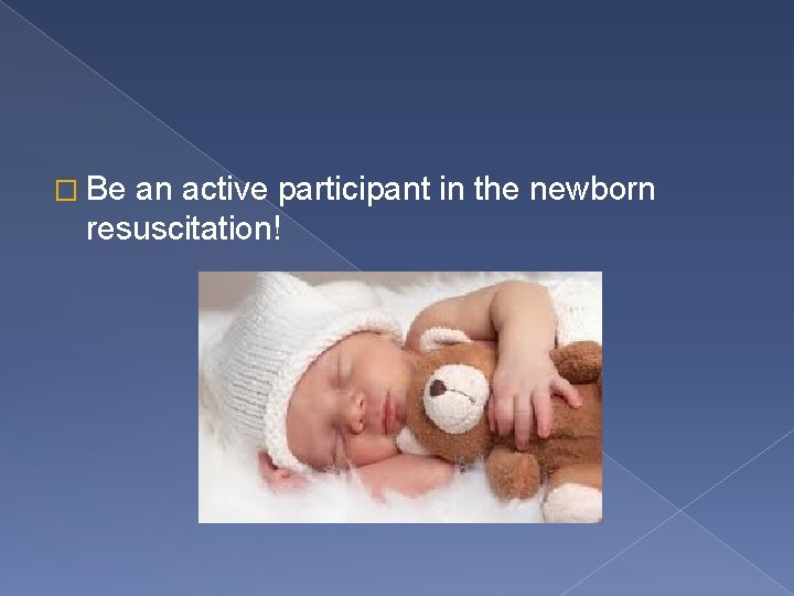 � Be an active participant in the newborn resuscitation! 