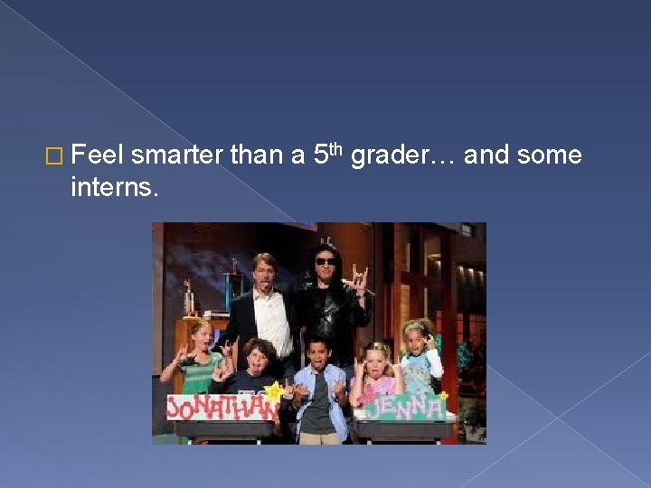 � Feel smarter than a 5 th grader… and some interns. 