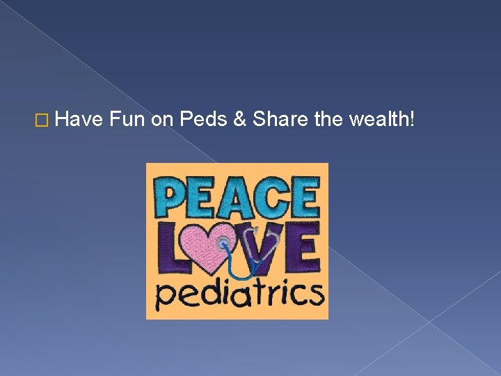 � Have Fun on Peds & Share the wealth! 