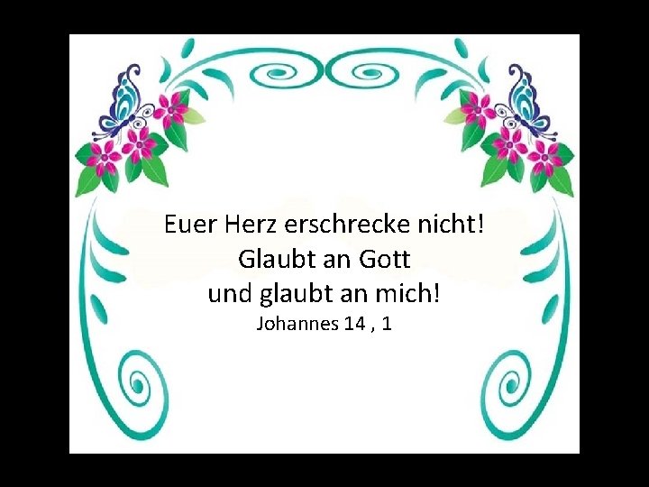 Euer Herz erschrecke nicht! Glaubt an Gott und glaubt an mich! Johannes 14 ,