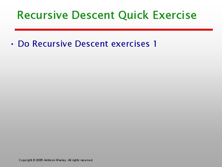 Recursive Descent Quick Exercise • Do Recursive Descent exercises 1 Copyright © 2006 Addison-Wesley.