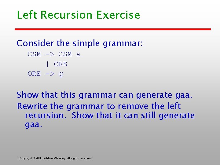 Left Recursion Exercise Consider the simple grammar: CSM -> CSM a | ORE ->