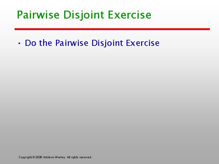 Pairwise Disjoint Exercise • Do the Pairwise Disjoint Exercise Copyright © 2006 Addison-Wesley. All