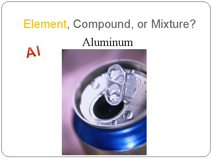 Element, Compound, or Mixture? Aluminum 