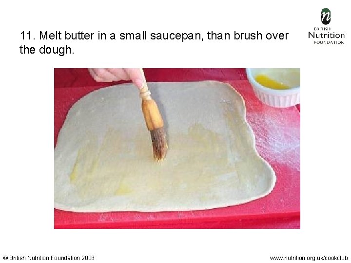 11. Melt butter in a small saucepan, than brush over the dough. © British