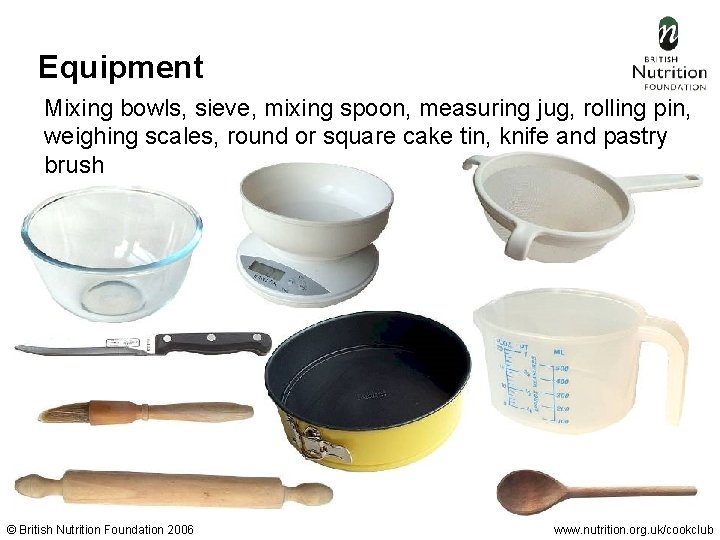 Equipment Mixing bowls, sieve, mixing spoon, measuring jug, rolling pin, weighing scales, round or