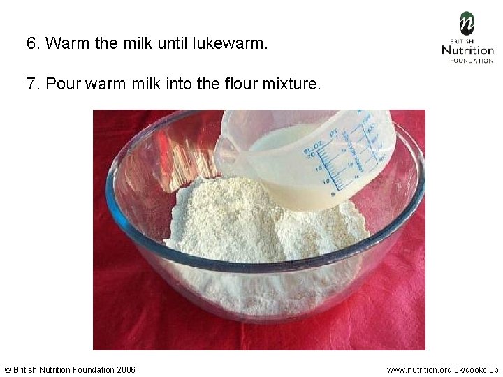 6. Warm the milk until lukewarm. 7. Pour warm milk into the flour mixture.