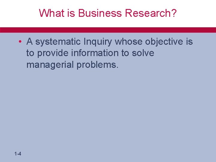 What is Business Research? • A systematic Inquiry whose objective is to provide information