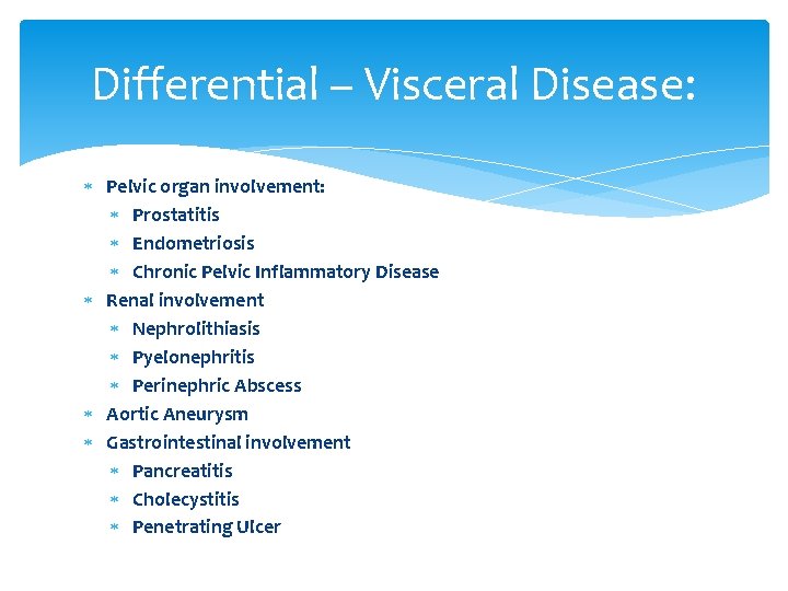 Differential – Visceral Disease: Pelvic organ involvement: Prostatitis Endometriosis Chronic Pelvic Inflammatory Disease Renal