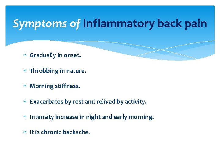 Symptoms of Inflammatory back pain Gradually in onset. Throbbing in nature. Morning stiffness. Exacerbates