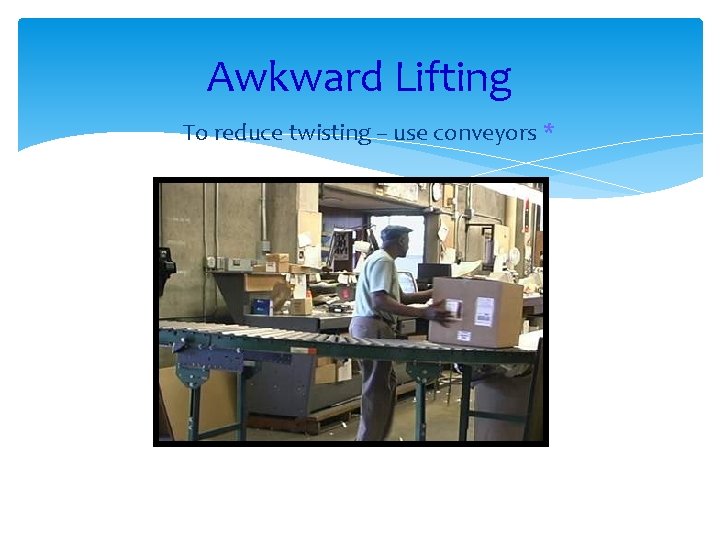 Awkward Lifting To reduce twisting – use conveyors * 