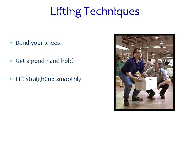 Lifting Techniques Bend your knees Get a good hand hold Lift straight up smoothly