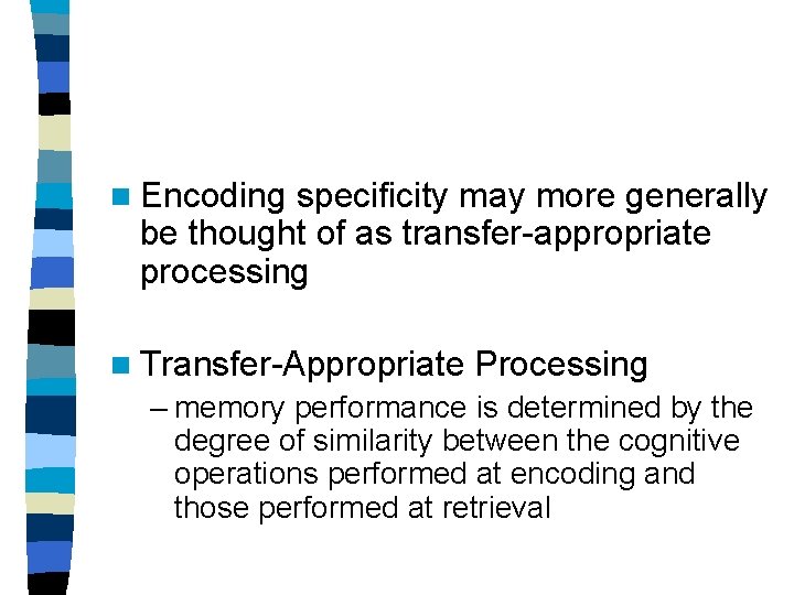 n Encoding specificity may more generally be thought of as transfer-appropriate processing n Transfer-Appropriate