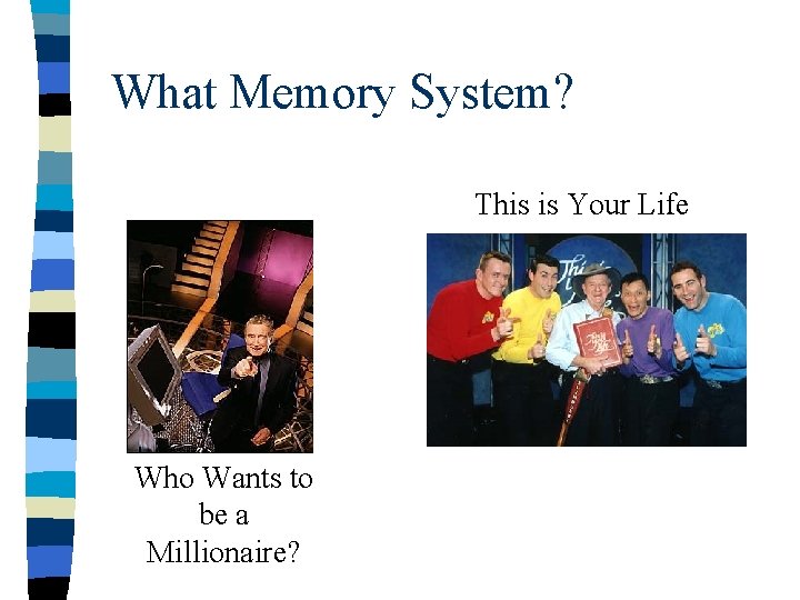What Memory System? This is Your Life Who Wants to be a Millionaire? 