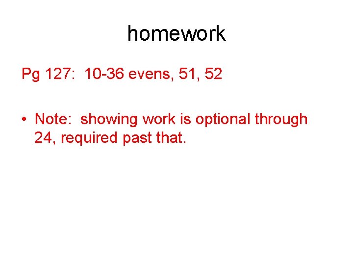 homework Pg 127: 10 -36 evens, 51, 52 • Note: showing work is optional homework Pg 127: 10 -36 evens, 51, 52 • Note: showing work is optional