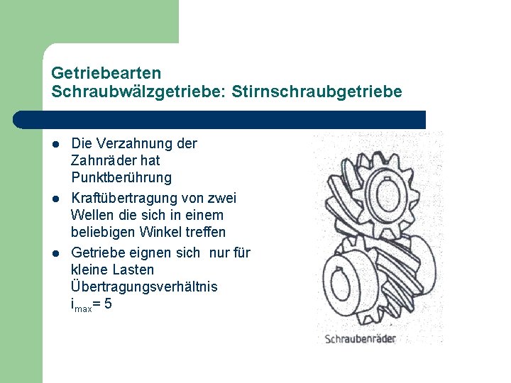 Getriebearten Schraubwälzgetriebe: Stirnschraubgetriebe l l l Die Verzahnung der Zahnräder hat Punktberührung Kraftübertragung von