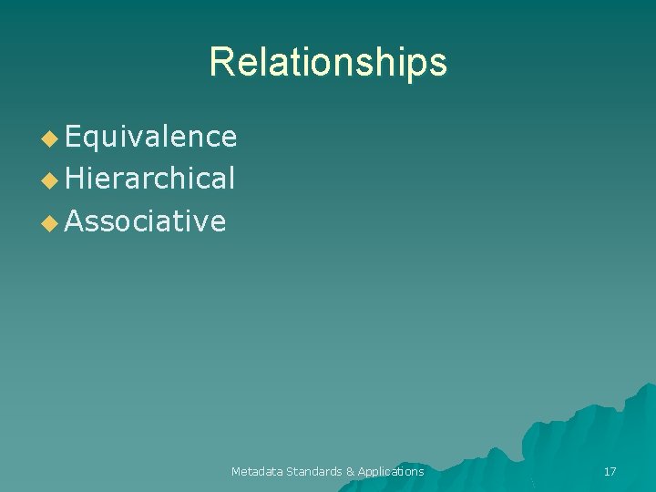 Relationships u Equivalence u Hierarchical u Associative Metadata Standards & Applications 17 