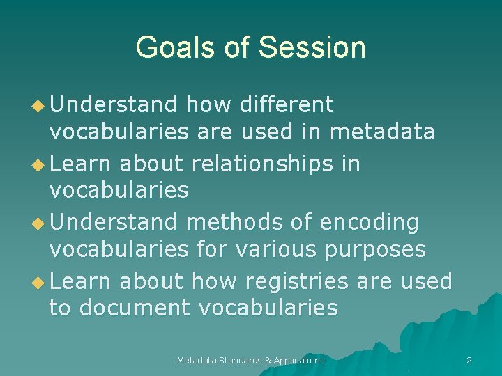 Goals of Session u Understand how different vocabularies are used in metadata u Learn