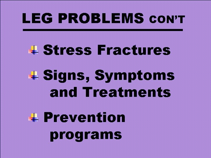 LEG PROBLEMS CON’T Stress Fractures Signs, Symptoms and Treatments Prevention programs 