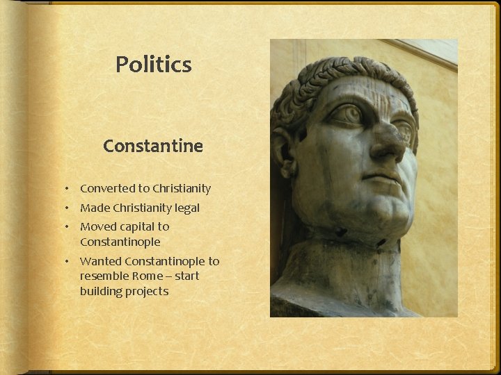 Politics Constantine • Converted to Christianity • Made Christianity legal • Moved capital to