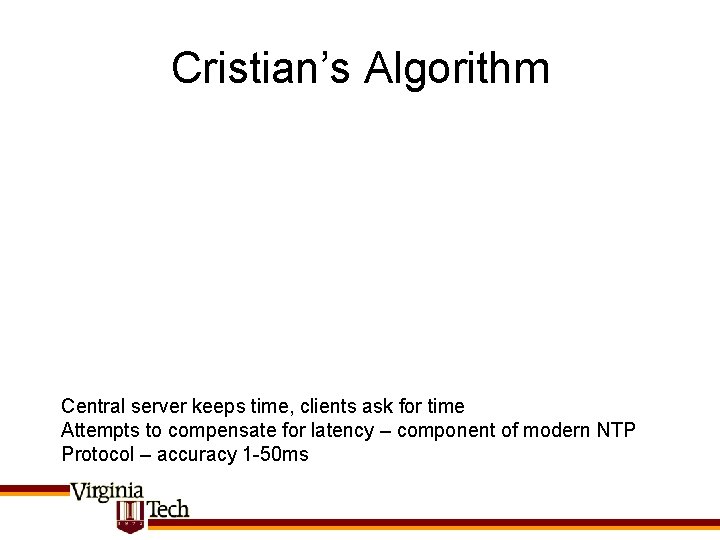 Cristian’s Algorithm Central server keeps time, clients ask for time Attempts to compensate for
