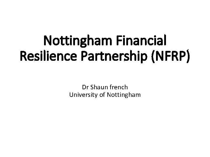 Nottingham Financial Resilience Partnership (NFRP) Dr Shaun french University of Nottingham 