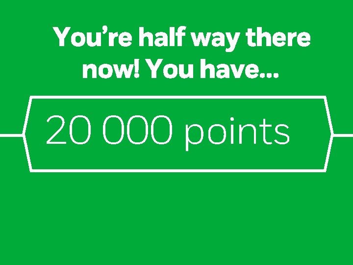 You’re half way there now! You have… 20 000 points 