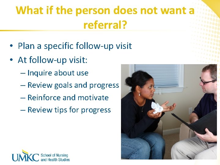 What if the person does not want a referral? • Plan a specific follow-up