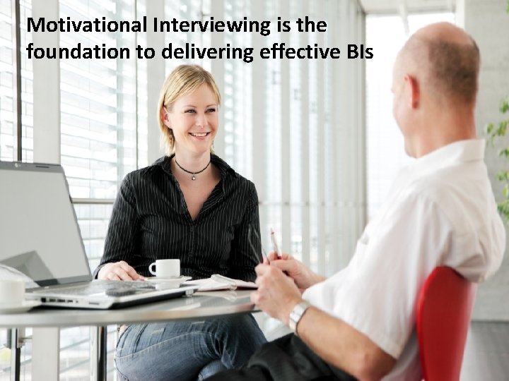 Motivational Interviewing is the foundation to delivering effective BIs What is MI? 