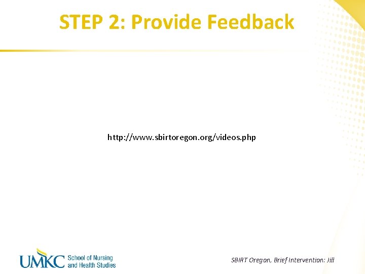 STEP 2: Provide Feedback http: //www. sbirtoregon. org/videos. php SBIRT Oregon, Brief Intervention: Jill