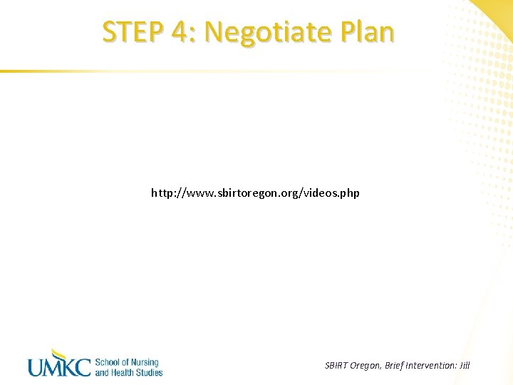 STEP 4: Negotiate Plan http: //www. sbirtoregon. org/videos. php SBIRT Oregon, Brief Intervention: Jill