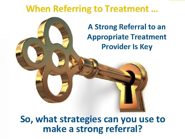 When Referring to Treatment … A Strong Referral to an Appropriate Treatment Provider Is