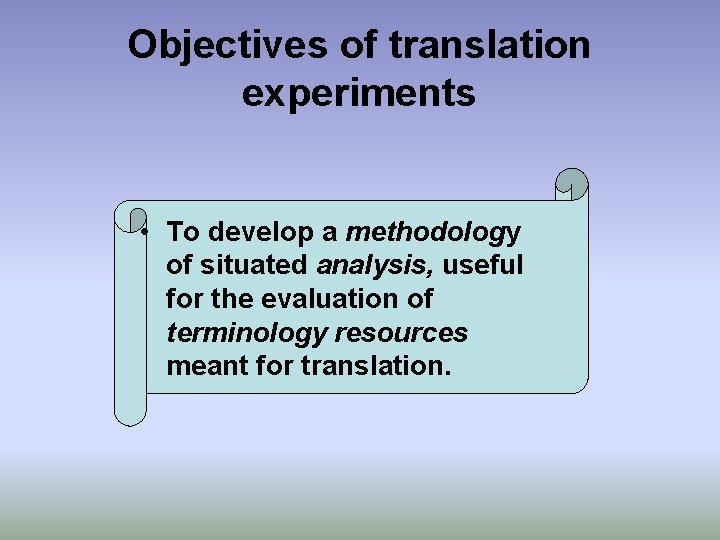 Objectives of translation experiments • To develop a methodology of situated analysis, useful for