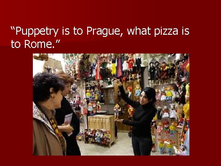 “Puppetry is to Prague, what pizza is to Rome. ” 